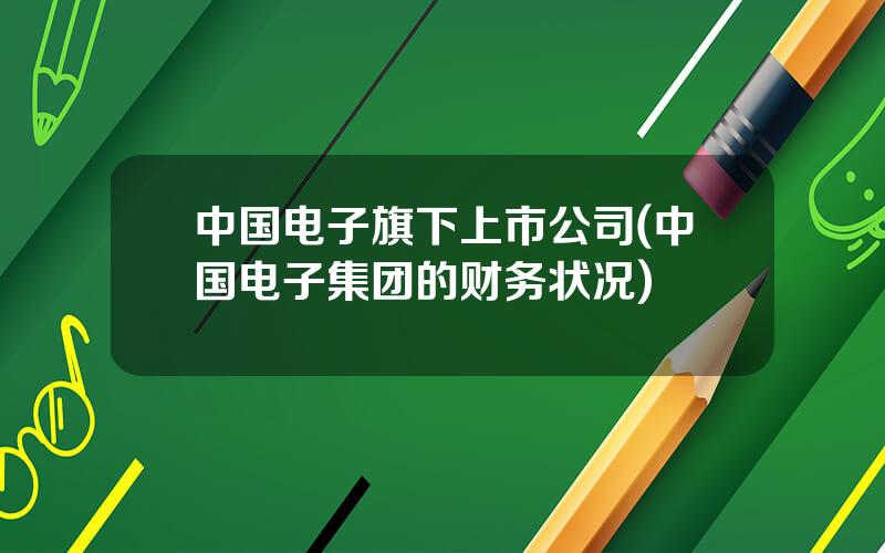 中国电子旗下上市公司(中国电子集团的财务状况)