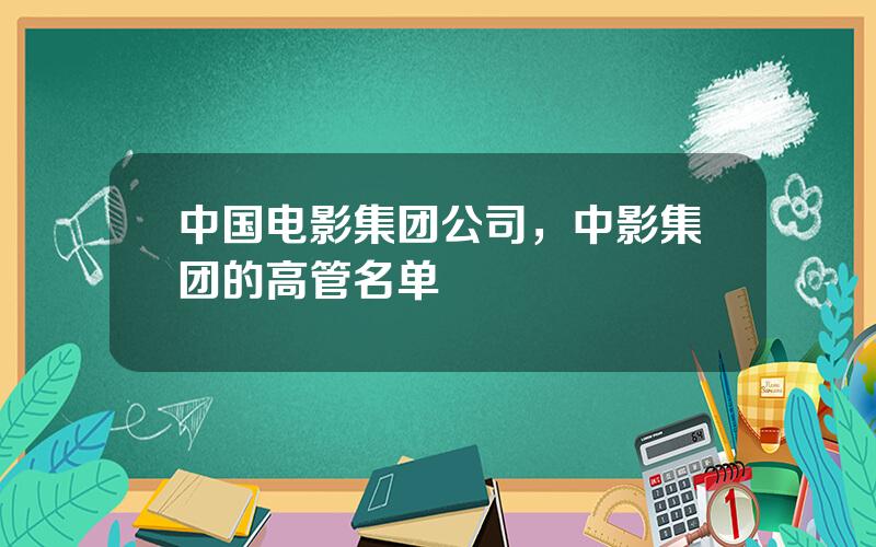 中国电影集团公司，中影集团的高管名单