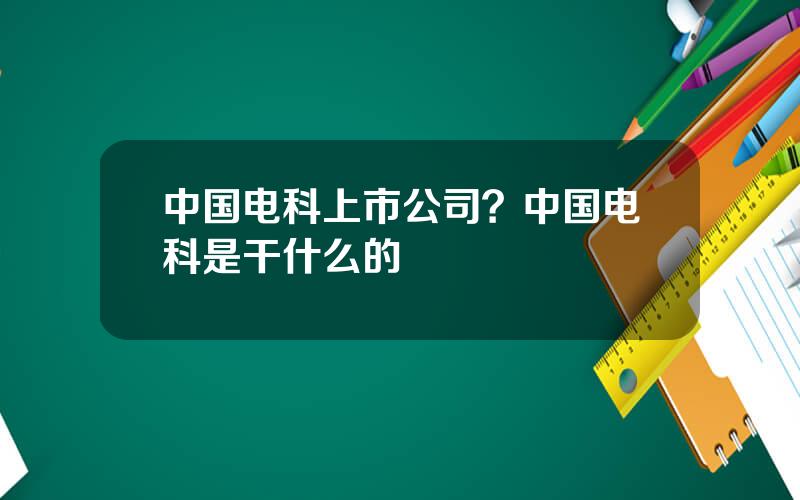 中国电科上市公司？中国电科是干什么的