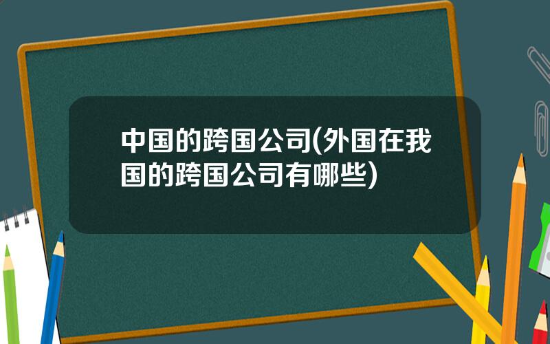 中国的跨国公司(外国在我国的跨国公司有哪些)