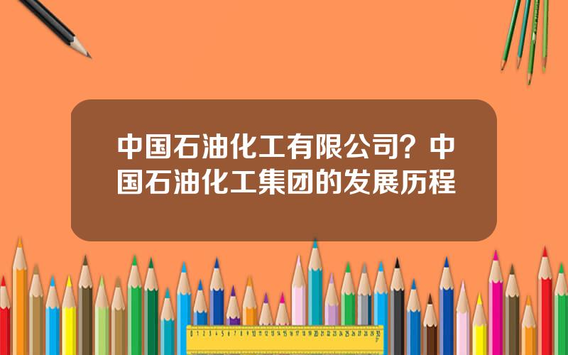 中国石油化工有限公司？中国石油化工集团的发展历程