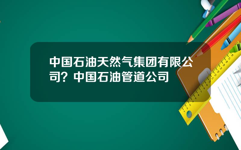 中国石油天然气集团有限公司？中国石油管道公司