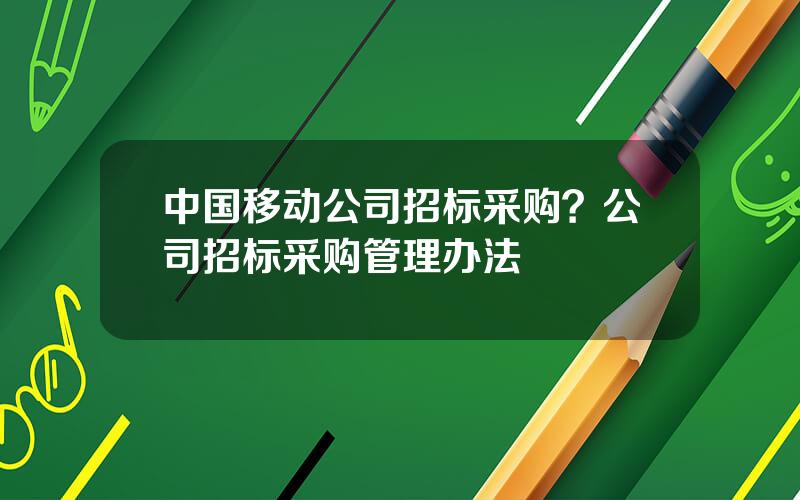 中国移动公司招标采购？公司招标采购管理办法