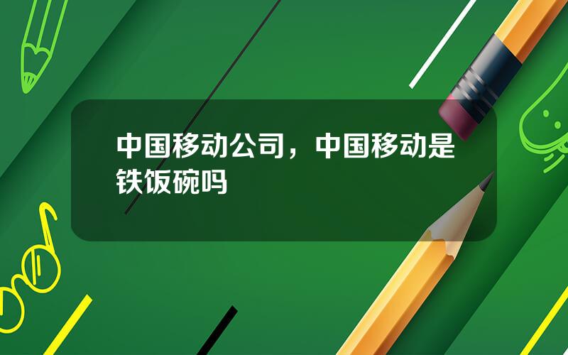 中国移动公司，中国移动是铁饭碗吗