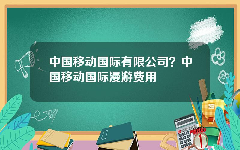 中国移动国际有限公司？中国移动国际漫游费用