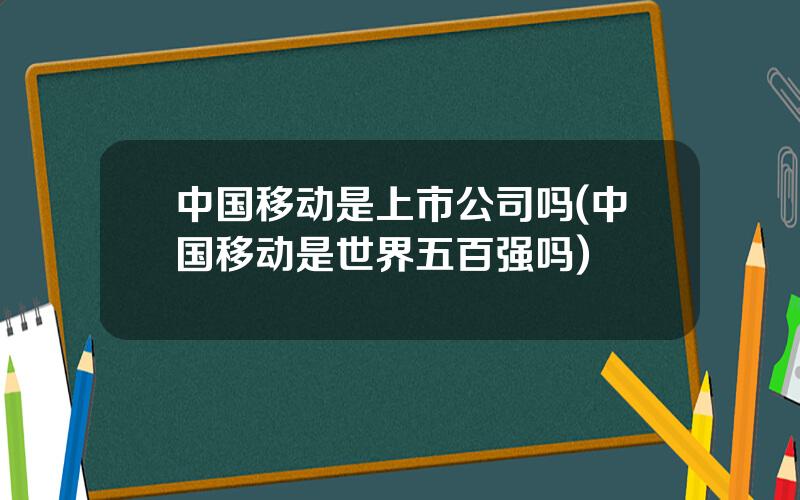 中国移动是上市公司吗(中国移动是世界五百强吗)