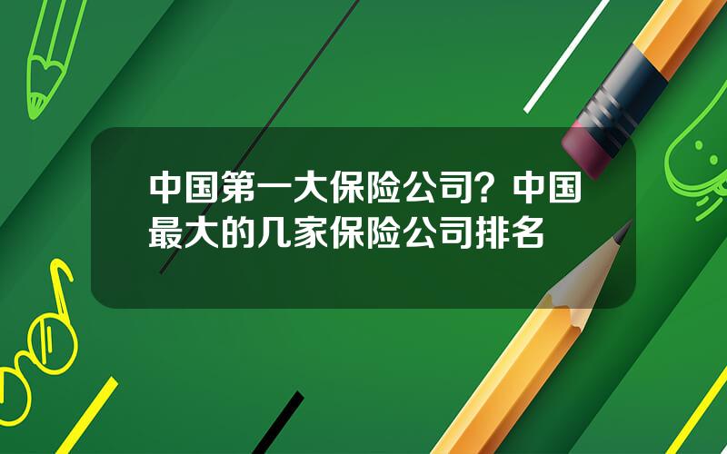 中国第一大保险公司？中国最大的几家保险公司排名