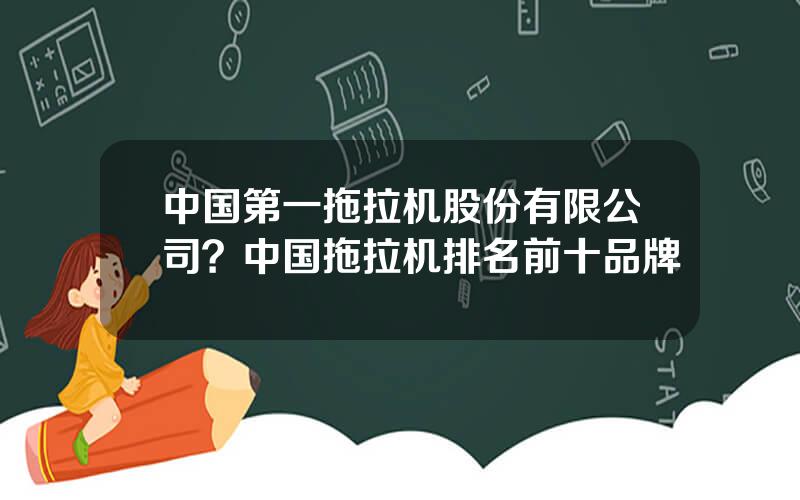 中国第一拖拉机股份有限公司？中国拖拉机排名前十品牌