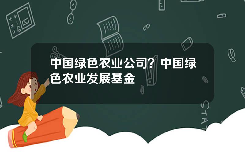 中国绿色农业公司？中国绿色农业发展基金