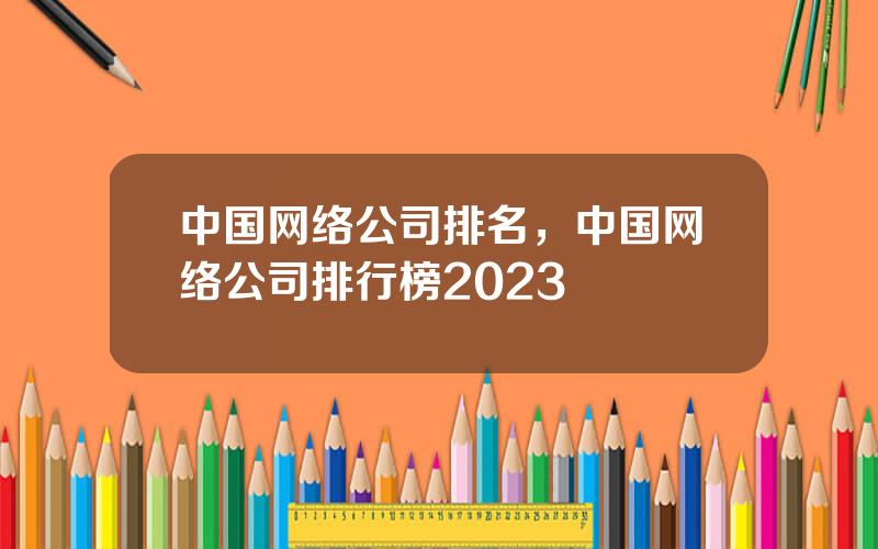 中国网络公司排名，中国网络公司排行榜2023