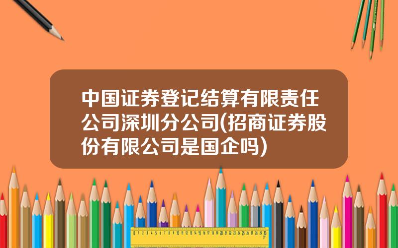 中国证券登记结算有限责任公司深圳分公司(招商证券股份有限公司是国企吗)