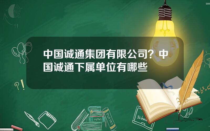 中国诚通集团有限公司？中国诚通下属单位有哪些