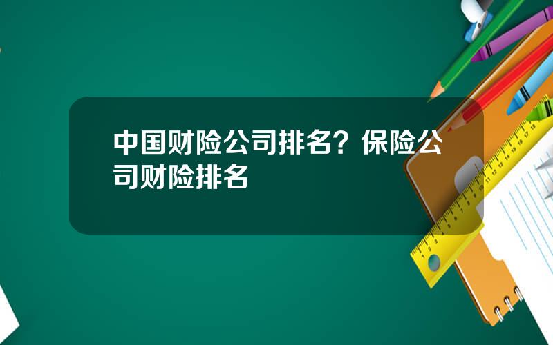 中国财险公司排名？保险公司财险排名