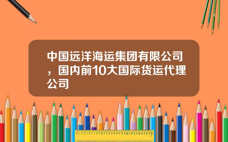 中国远洋海运集团有限公司，国内前10大国际货运代理公司