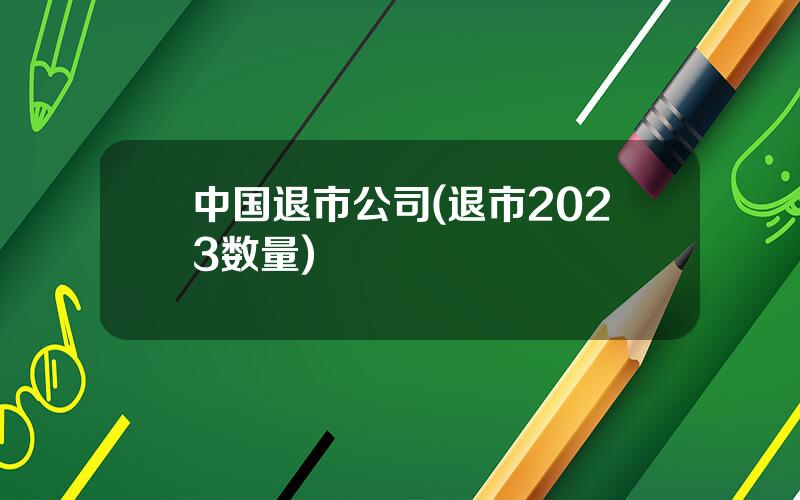 中国退市公司(退市2023数量)