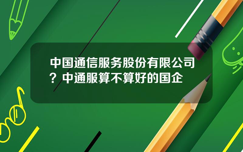 中国通信服务股份有限公司？中通服算不算好的国企