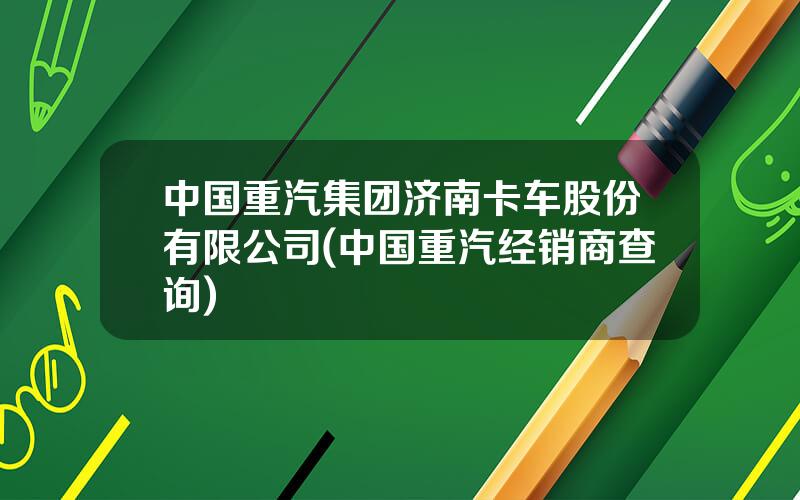 中国重汽集团济南卡车股份有限公司(中国重汽经销商查询)