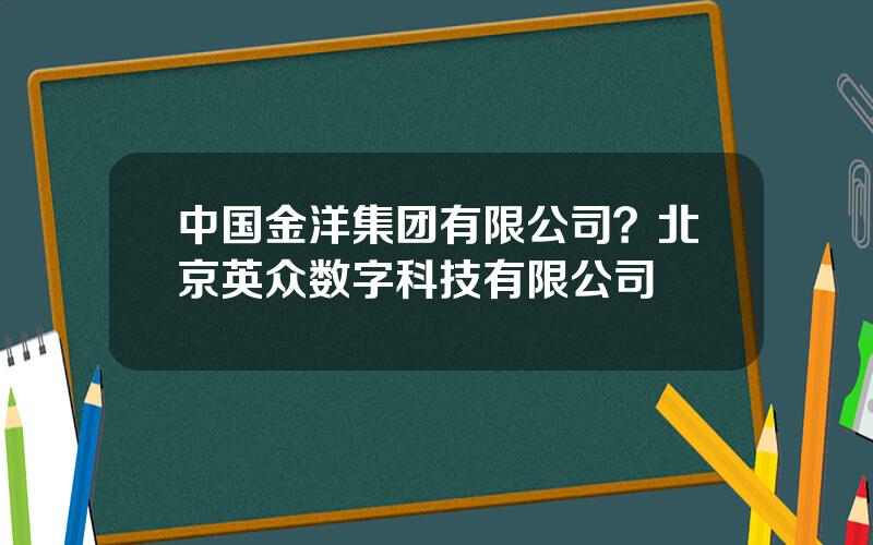 中国金洋集团有限公司？北京英众数字科技有限公司