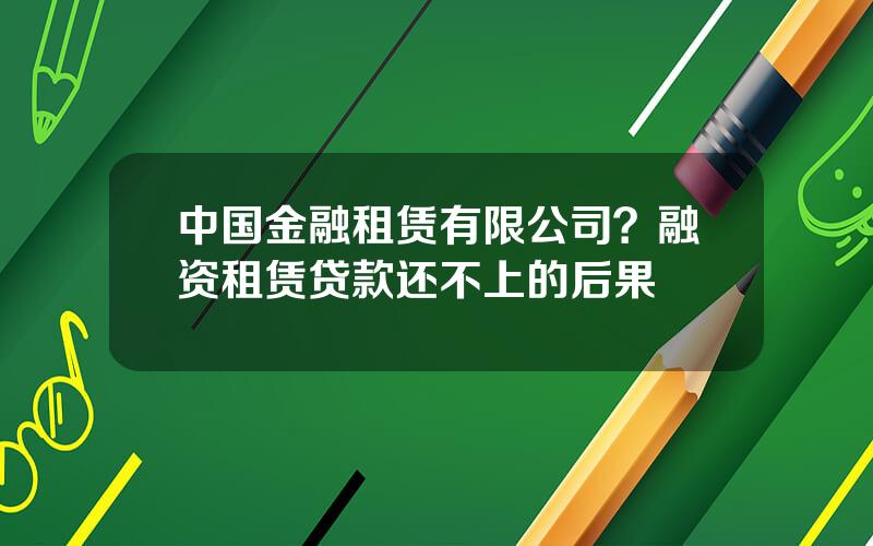 中国金融租赁有限公司？融资租赁贷款还不上的后果