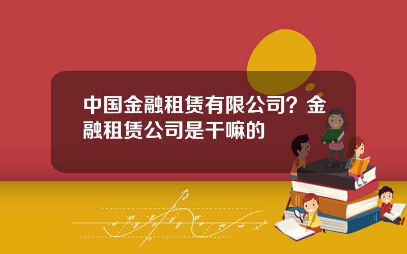 中国金融租赁有限公司？金融租赁公司是干嘛的