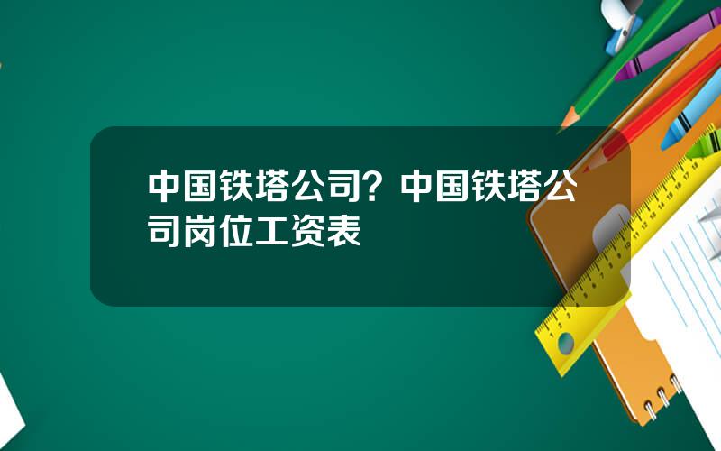 中国铁塔公司？中国铁塔公司岗位工资表