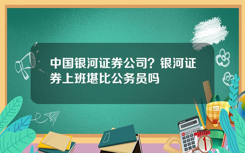 中国银河证券公司？银河证券上班堪比公务员吗