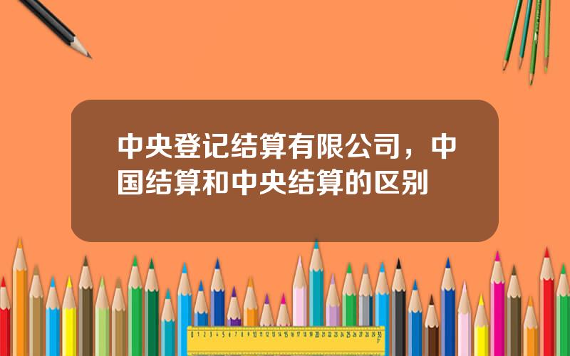 中央登记结算有限公司，中国结算和中央结算的区别