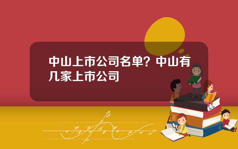 中山上市公司名单？中山有几家上市公司