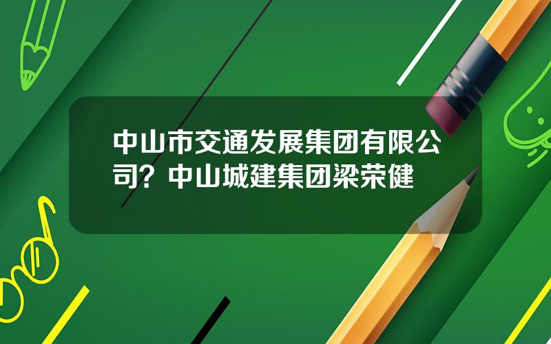 中山市交通发展集团有限公司？中山城建集团梁荣健