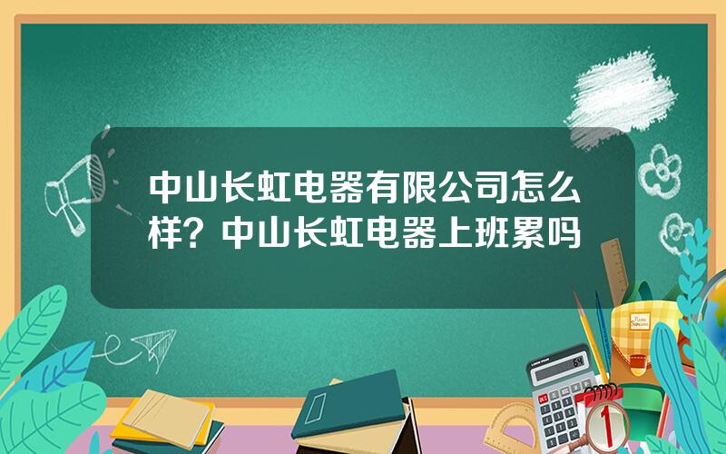 中山长虹电器有限公司怎么样？中山长虹电器上班累吗