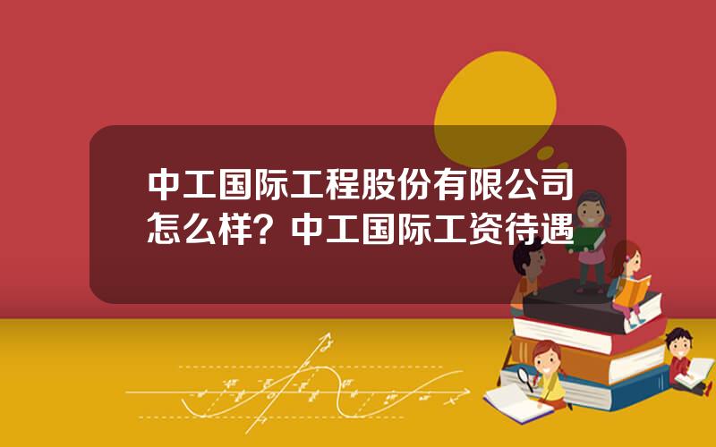 中工国际工程股份有限公司怎么样？中工国际工资待遇