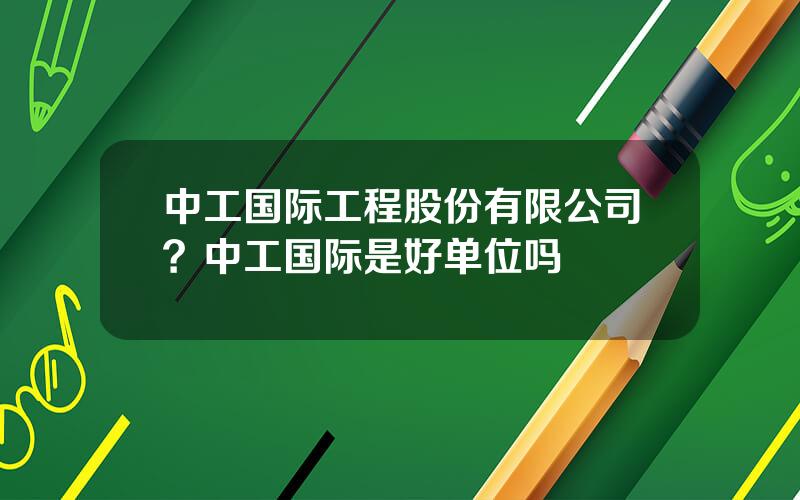 中工国际工程股份有限公司？中工国际是好单位吗