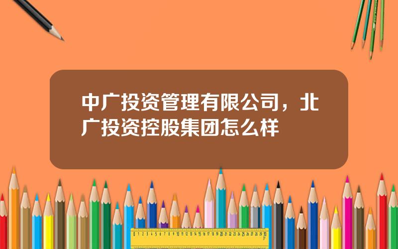 中广投资管理有限公司，北广投资控股集团怎么样