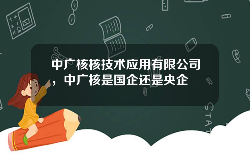 中广核核技术应用有限公司，中广核是国企还是央企