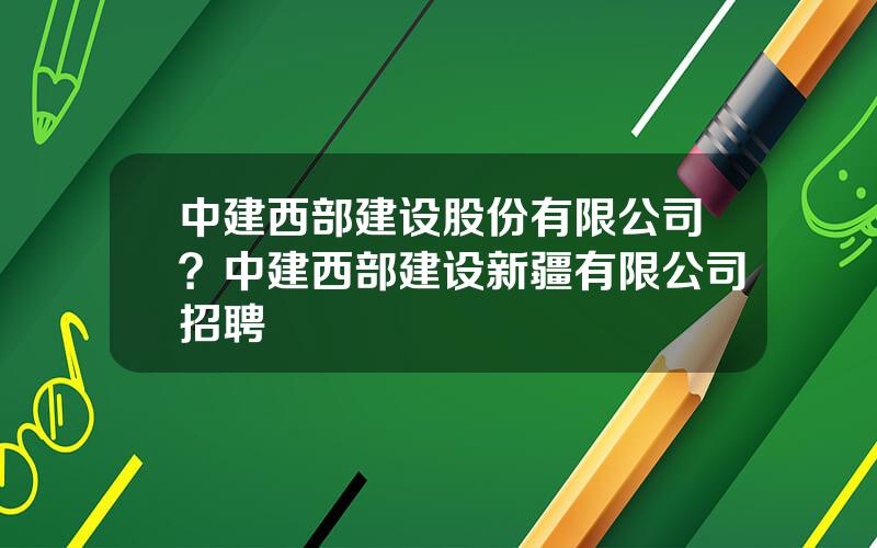 中建西部建设股份有限公司？中建西部建设新疆有限公司招聘