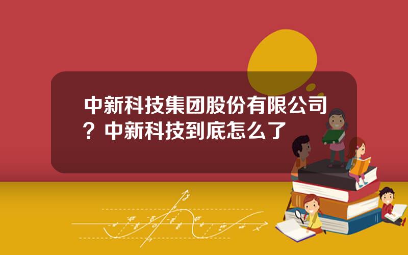 中新科技集团股份有限公司？中新科技到底怎么了