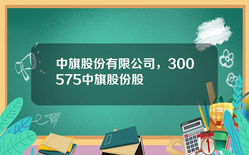 中旗股份有限公司，300575中旗股份股