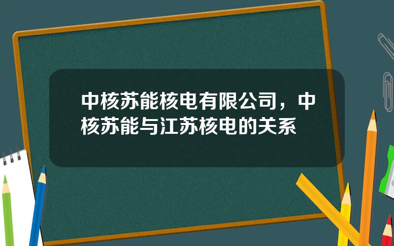 中核苏能核电有限公司，中核苏能与江苏核电的关系