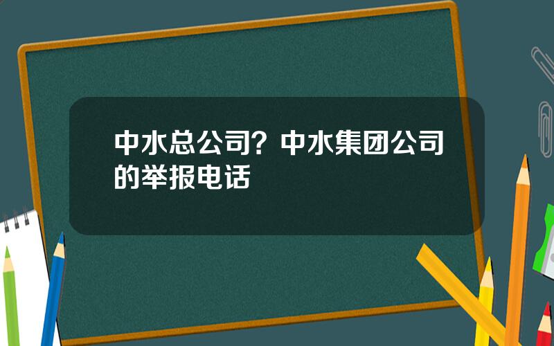 中水总公司？中水集团公司的举报电话