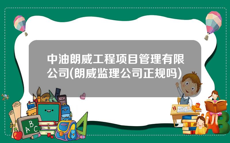 中油朗威工程项目管理有限公司(朗威监理公司正规吗)