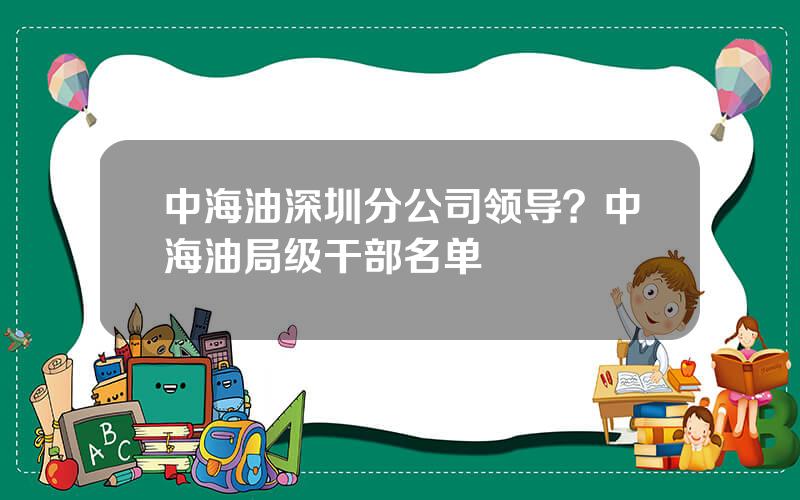 中海油深圳分公司领导？中海油局级干部名单