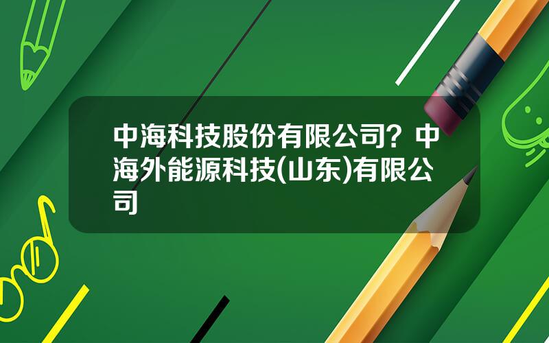 中海科技股份有限公司？中海外能源科技(山东)有限公司