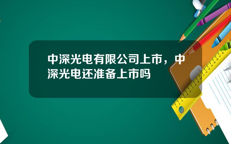 中深光电有限公司上市，中深光电还准备上市吗