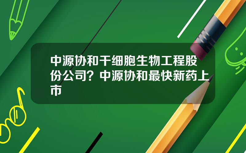 中源协和干细胞生物工程股份公司？中源协和最快新药上市