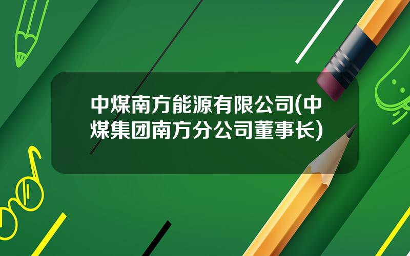 中煤南方能源有限公司(中煤集团南方分公司董事长)