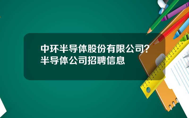 中环半导体股份有限公司？半导体公司招聘信息