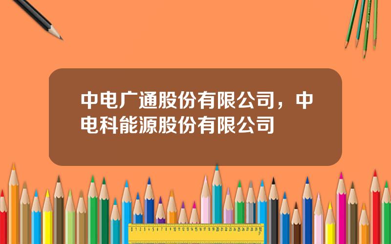 中电广通股份有限公司，中电科能源股份有限公司