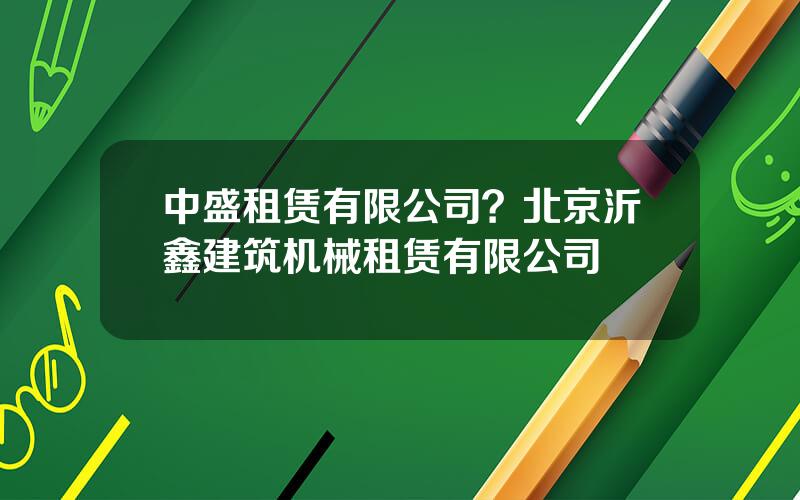 中盛租赁有限公司？北京沂鑫建筑机械租赁有限公司