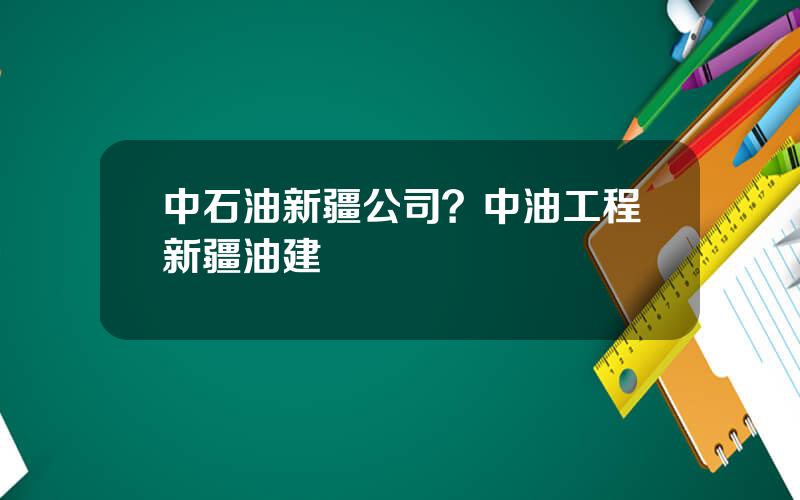 中石油新疆公司？中油工程新疆油建