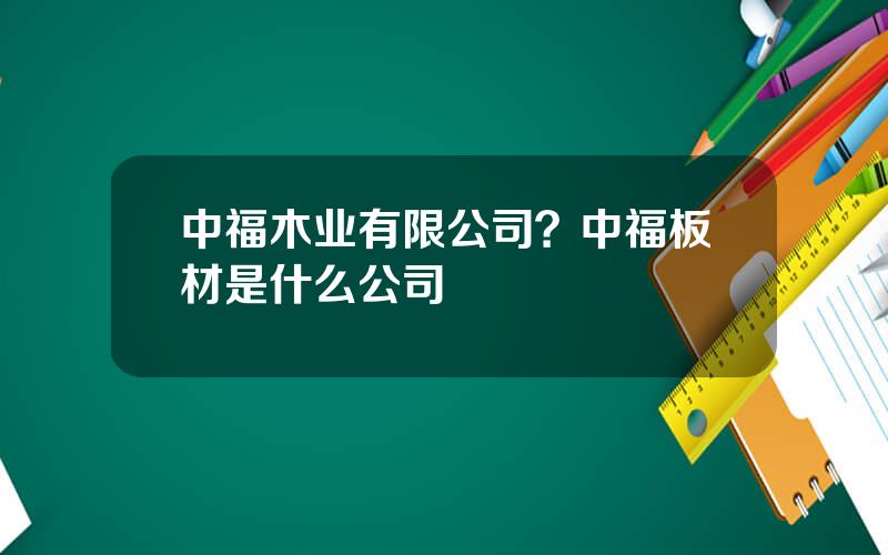 中福木业有限公司？中福板材是什么公司